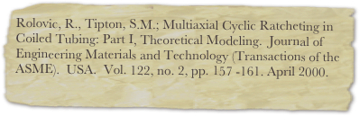 Rolovic, R., Tipton, S.M.; Multiaxial Cyclic Ratcheting in Coiled Tubing: Part I, Theoretical Modeling.  Journal of Engineering Materials and Technology (Transactions of the ASME).  USA.  Vol. 122, no. 2, pp. 157 -161. April 2000. 