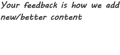 Your feedback is how we add new/better content